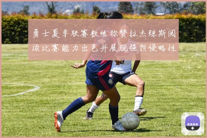 勇士夏季联赛教练称赞拉杰琼斯阅读比赛能力出色并展现强烈侵略性