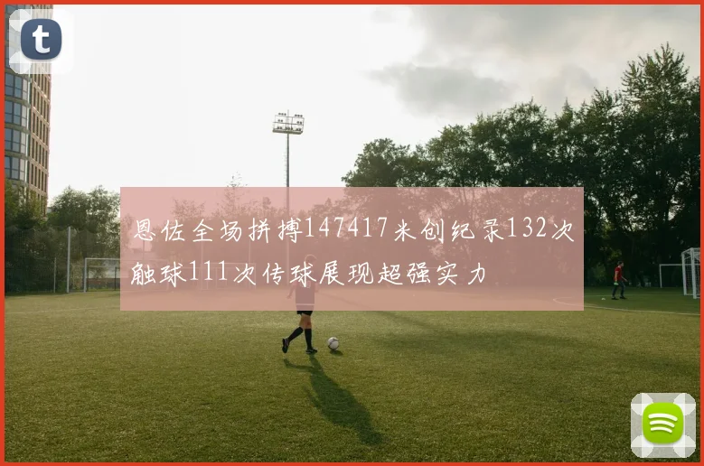 恩佐全场拼搏147417米创纪录132次触球111次传球展现超强实力