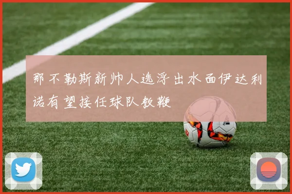 那不勒斯新帅人选浮出水面伊达利诺有望接任球队教鞭