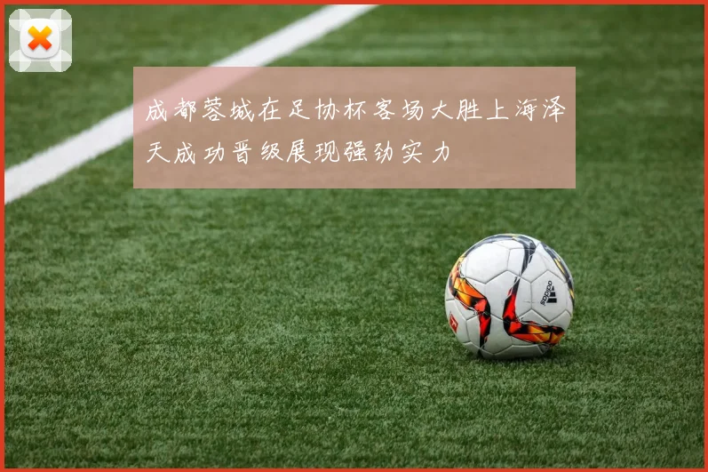 成都蓉城在足协杯客场大胜上海泽天成功晋级展现强劲实力