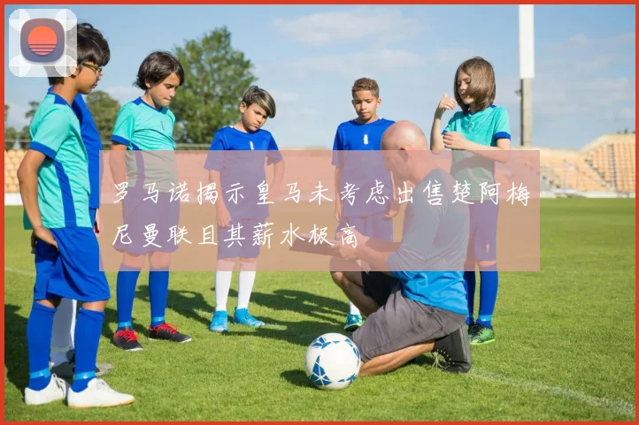 罗马诺揭示皇马未考虑出售楚阿梅尼曼联且其薪水极高