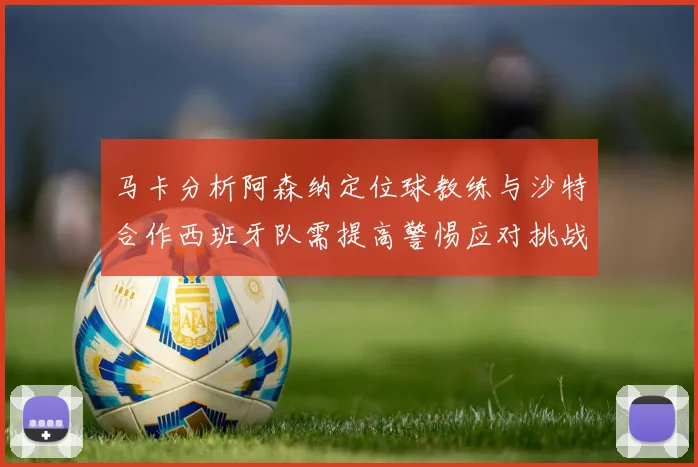 马卡分析阿森纳定位球教练与沙特合作西班牙队需提高警惕应对挑战