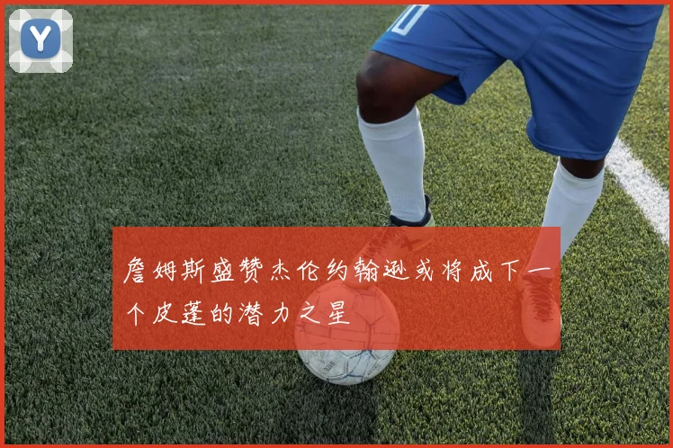 詹姆斯盛赞杰伦约翰逊或将成下一个皮蓬的潜力之星