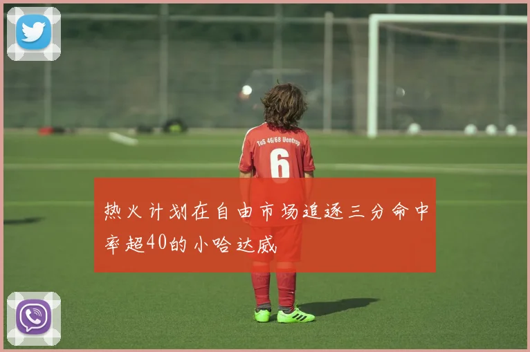 热火计划在自由市场追逐三分命中率超40的小哈达威