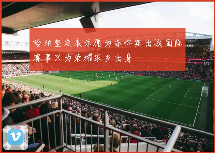 哈珀坚定表示愿为菲律宾出战国际赛事只为荣耀家乡出身
