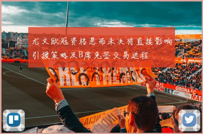 尤文欧冠资格悬而未决将直接影响引援策略及B席免签交易进程