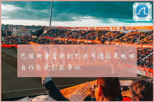 巴埃纳哥哥讽刺巴尔韦德因果轮回自作自受引发争议