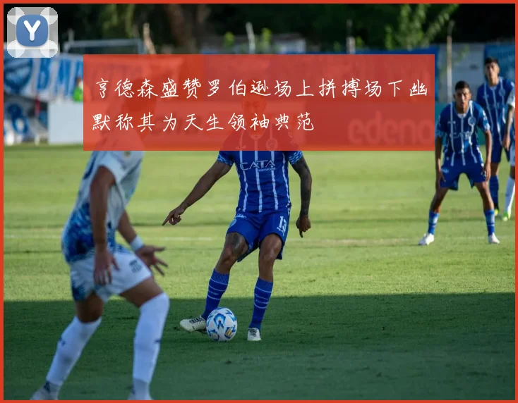 亨德森盛赞罗伯逊场上拼搏场下幽默称其为天生领袖典范