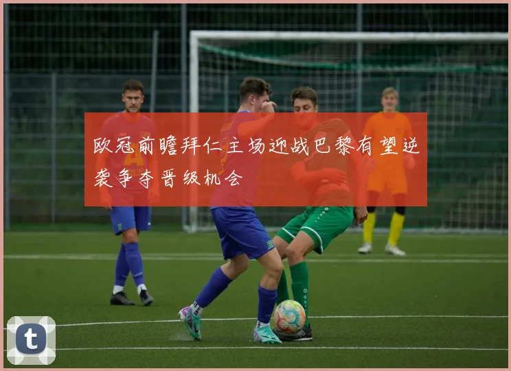 欧冠前瞻拜仁主场迎战巴黎有望逆袭争夺晋级机会