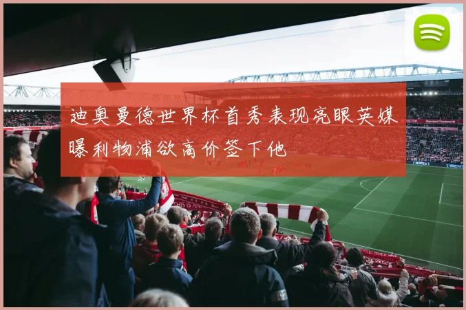 迪奥曼德世界杯首秀表现亮眼英媒曝利物浦欲高价签下他
