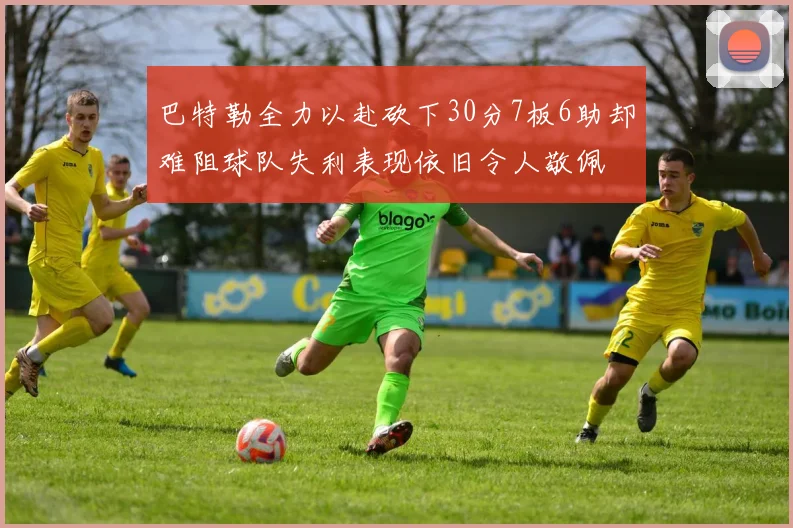 巴特勒全力以赴砍下30分7板6助却难阻球队失利表现依旧令人敬佩