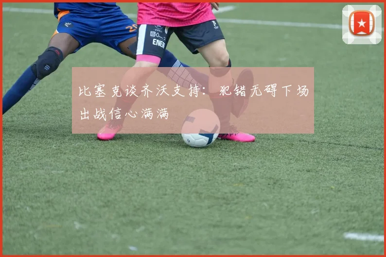 比塞克谈齐沃支持：犯错无碍下场出战信心满满