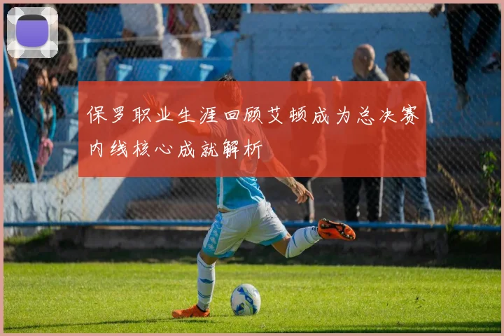 保罗职业生涯回顾艾顿成为总决赛内线核心成就解析