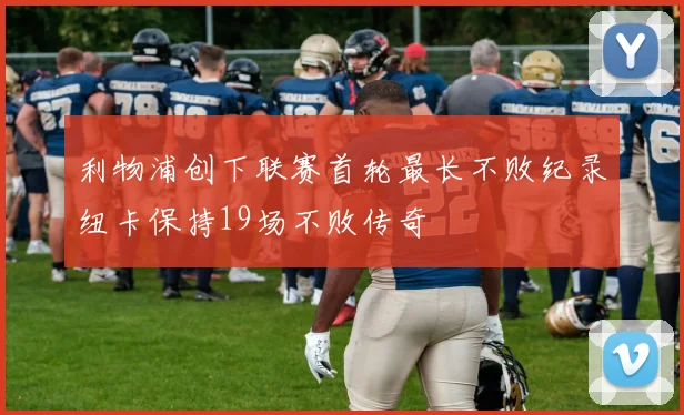 利物浦创下联赛首轮最长不败纪录纽卡保持19场不败传奇