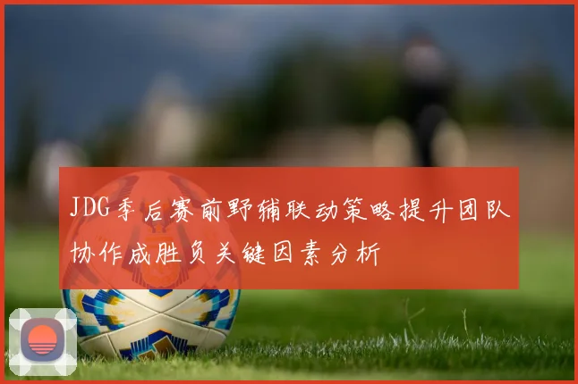JDG季后赛前野辅联动策略提升团队协作成胜负关键因素分析